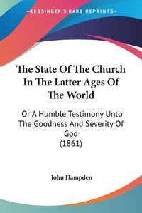 Cover image for The State of the Church in the Latter Ages of the World: Or a Humble Testimony Unto the Goodness and Severity of God (1861)