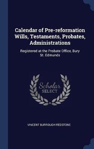 Cover image for Calendar of Pre-Reformation Wills, Testaments, Probates, Administrations: Registered at the Probate Office, Bury St. Edmunds