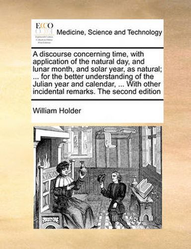 Cover image for A Discourse Concerning Time, with Application of the Natural Day, and Lunar Month, and Solar Year, as Natural; ... for the Better Understanding of the Julian Year and Calendar, ... with Other Incidental Remarks. the Second Edition