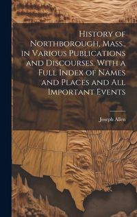 Cover image for History of Northborough, Mass., in Various Publications and Discourses. With a Full Index of Names and Places and all Important Events