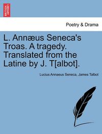 Cover image for L. Ann us Seneca's Troas. a Tragedy. Translated from the Latine by J. T[albot].