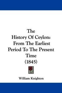 Cover image for The History Of Ceylon: From The Earliest Period To The Present Time (1845)