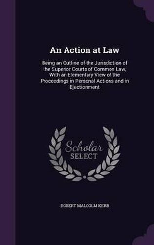 An Action at Law: Being an Outline of the Jurisdiction of the Superior Courts of Common Law, with an Elementary View of the Proceedings in Personal Actions and in Ejectionment