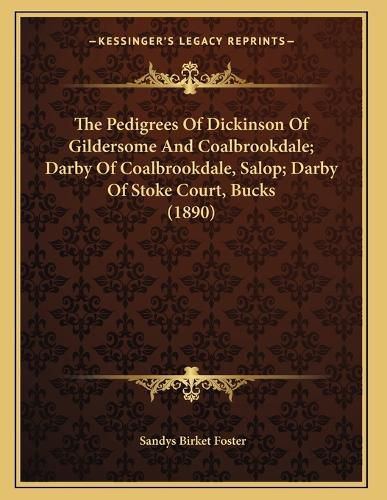 Cover image for The Pedigrees of Dickinson of Gildersome and Coalbrookdale; Darby of Coalbrookdale, Salop; Darby of Stoke Court, Bucks (1890)