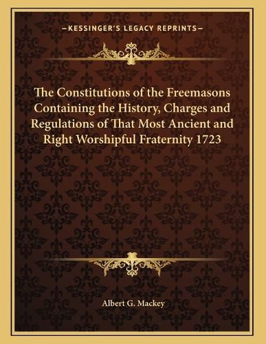 Cover image for The Constitutions of the Freemasons Containing the History, Charges and Regulations of That Most Ancient and Right Worshipful Fraternity 1723