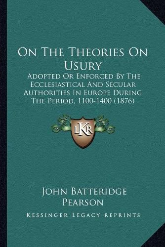 Cover image for On the Theories on Usury: Adopted or Enforced by the Ecclesiastical and Secular Authorities in Europe During the Period, 1100-1400 (1876)