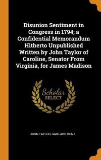 Cover image for Disunion Sentiment in Congress in 1794; A Confidential Memorandum Hitherto Unpublished Written by John Taylor of Caroline, Senator from Virginia, for James Madison