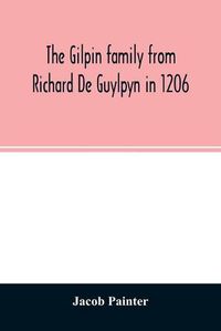 Cover image for The Gilpin family from Richard De Guylpyn in 1206: in a line to Joseph Gilpin, the emigrant to America, with a notice of the West family who likewise emigrated