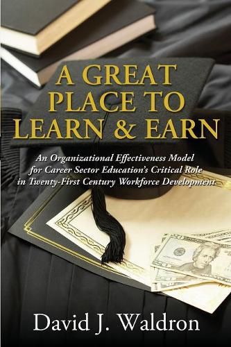 Cover image for A Great Place to Learn & Earn: An Organizational Effectiveness Model for Career Sector Education's Critical Role in Twenty First Century Workforce Development