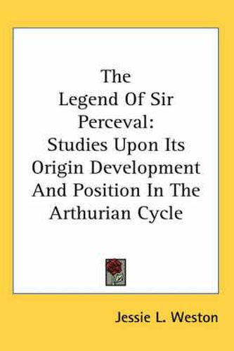 Cover image for The Legend Of Sir Perceval: Studies Upon Its Origin Development And Position In The Arthurian Cycle