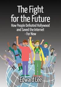 Cover image for The Fight for the Future: How People Defeated Hollywood and Saved the Internet--For Now