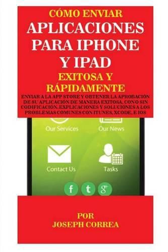 Como enviar Aplicaciones para iPhone y iPad Exitosa y Rapidamente: Enviar a la App Store y obtener la aprobacion de su aplicacion de Manera Exitosa, con o sin Codificacion. Explicaciones y Soluciones a los Problemas Comunes con Itunes, Xcode, e IOS