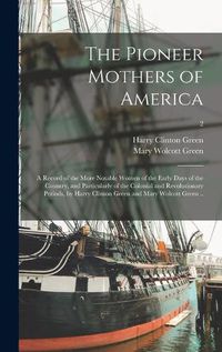 Cover image for The Pioneer Mothers of America; a Record of the More Notable Women of the Early Days of the Country, and Particularly of the Colonial and Revolutionary Periods, by Harry Clinton Green and Mary Wolcott Green ..; 2