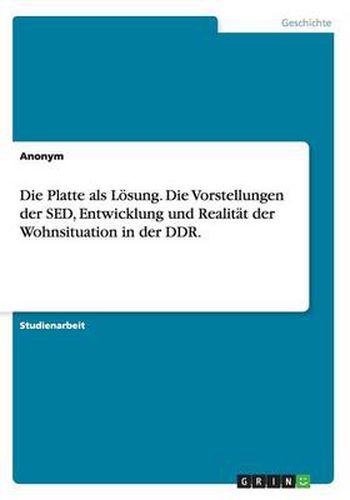 Cover image for Die Platte als Loesung. Die Vorstellungen der SED, Entwicklung und Realitat der Wohnsituation in der DDR.