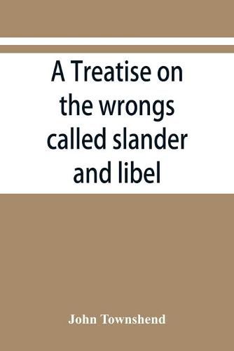 Cover image for A treatise on the wrongs called slander and libel, and on the remedy by civil action for those wrongs, together with a chapter on malicious prosecution