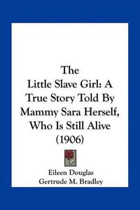 Cover image for The Little Slave Girl: A True Story Told by Mammy Sara Herself, Who Is Still Alive (1906)