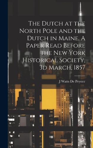 Cover image for The Dutch at the North Pole and the Dutch in Maine. A Paper Read Before the New York Historical Society, 3d March, 1857