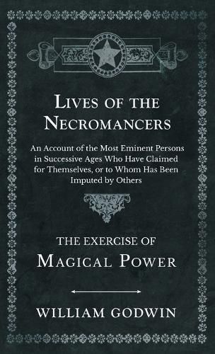 Cover image for Lives of the Necromancers - An Account of the Most Eminent Persons in Successive Ages Who Have Claimed for Themselves, or to Whom Has Been Imputed by Others - The Exercise of Magical Power