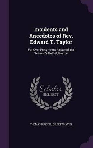 Incidents and Anecdotes of REV. Edward T. Taylor: For Over Forty Years Pastor of the Seaman's Bethel, Boston