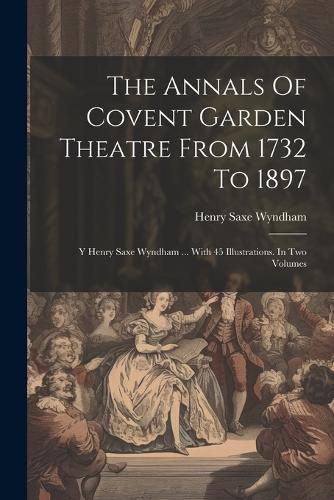 The Annals Of Covent Garden Theatre From 1732 To 1897