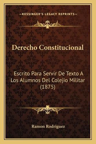 Cover image for Derecho Constitucional: Escrito Para Servir de Texto a Los Alumnos del Colejio Militar (1875)