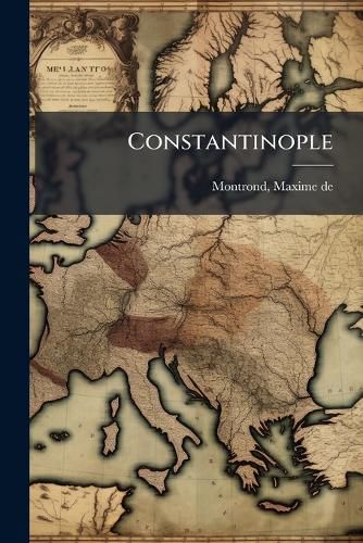 Cover image for Constantinople: Tableau Historique de Cette Ville Et Precis de L'Histoire de L'Empire D'Orient Et de L'Empire Ottoman Depuis Constantin Jusqu'a Nos Jours