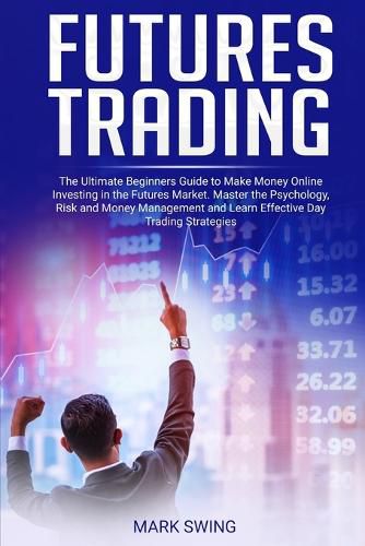 Cover image for Futures Trading: The Ultimate Beginners Guide to Make Money Online Investing in the Futures Market. Master the Psychology, Risk and Money Management and Learn Effective Day Trading Strategies