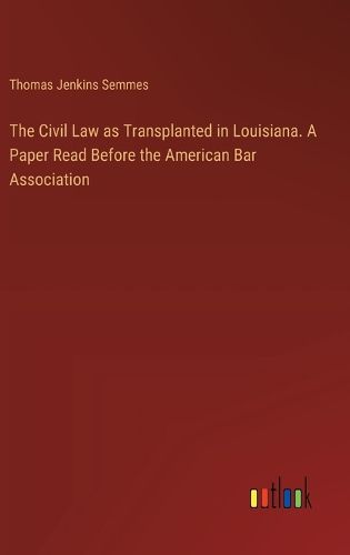 The Civil Law as Transplanted in Louisiana. A Paper Read Before the American Bar Association