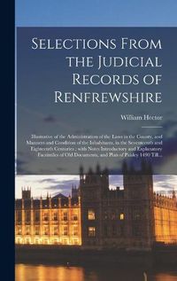 Cover image for Selections From the Judicial Records of Renfrewshire: Illustrative of the Administration of the Laws in the County, and Manners and Condition of the Inhabitants, in the Seventeenth and Eighteenth Centuries; With Notes Introductory and Explanatory...