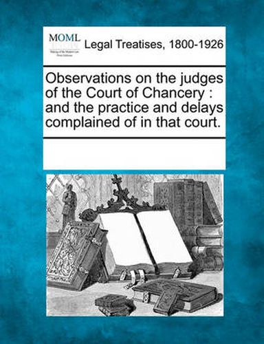 Cover image for Observations on the Judges of the Court of Chancery: And the Practice and Delays Complained of in That Court.