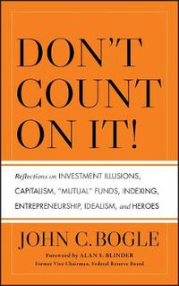 Cover image for Don't Count on It!: Reflections on Investment Illusions, Capitalism, Mutual Funds, Indexing, Entrepreneurship, Idealism, and Heroes