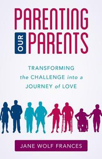 Cover image for Parenting Our Parents: Transforming the Challenge into a Journey of Love