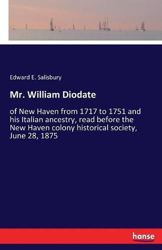 Cover image for Mr. William Diodate: of New Haven from 1717 to 1751 and his Italian ancestry, read before the New Haven colony historical society, June 28, 1875