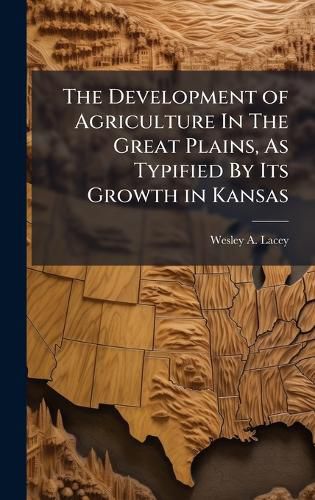 Cover image for The Development of Agriculture In The Great Plains, As Typified By Its Growth in Kansas