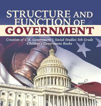 Cover image for Structure and Function of Government Creation of U.S. Government Social Studies 5th Grade Children's Government Books