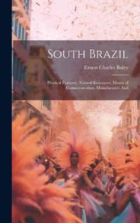 Cover image for South Brazil; Physical Features, Natural Resources, Means of Communication, Manufactures And