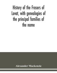 Cover image for History of the Frasers of Lovat, with genealogies of the principal families of the name: to which is added those of Dunballoch and Phopachy