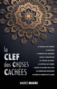 Cover image for La Clef Des Choses Cach es: La Sagesse Des Druides, Le Svastika, l'H ritage Des Albigeois, Merlin l'Enchanteur, La L gende Du Graal, Le Myst re Des Tarots, l'Arche d'Alliance Des Juifs, La Mission Des Boh miens, Le Secret Du Bouddha Et Celui de J sus