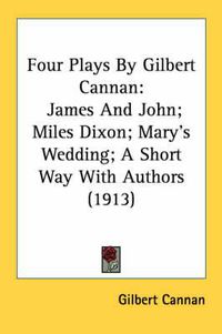 Cover image for Four Plays by Gilbert Cannan: James and John; Miles Dixon; Mary's Wedding; A Short Way with Authors (1913)