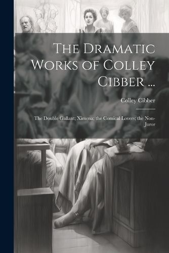 The Dramatic Works of Colley Cibber ...