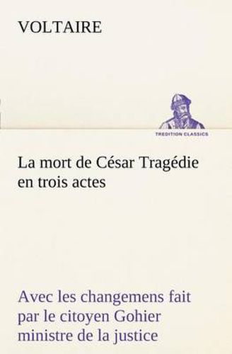 Cover image for La mort de Cesar Tragedie en trois actes - avec les changemens fait par le citoyen Gohier ministre de la justice