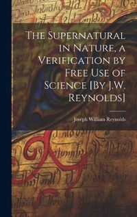 Cover image for The Supernatural in Nature, a Verification by Free Use of Science [By J.W. Reynolds]