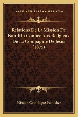 Cover image for Relations de La Mission de Nan-Kin Confiee Aux Religieux de La Compagnie de Jesus (1875)