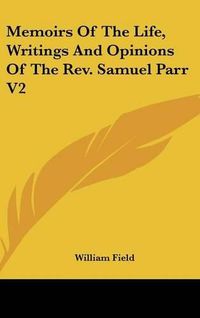 Cover image for Memoirs of the Life, Writings and Opinions of the REV. Samuel Parr V2