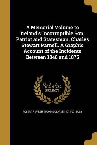 Cover image for A Memorial Volume to Ireland's Incorruptible Son, Patriot and Statesman, Charles Stewart Parnell. A Graphic Account of the Incidents Between 1848 and 1875