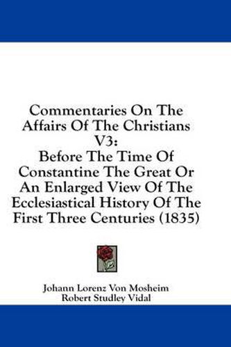 Cover image for Commentaries on the Affairs of the Christians V3: Before the Time of Constantine the Great or an Enlarged View of the Ecclesiastical History of the First Three Centuries (1835)