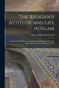 Cover image for The Religious Attitude and Life in Islam; Being the Haskell Lectures on Comparative Religion Delivered Before the University of Chicago in 1906