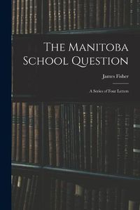 Cover image for The Manitoba School Question [microform]: a Series of Four Letters