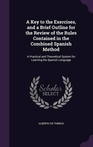 Cover image for A Key to the Exercises, and a Brief Outline for the Review of the Rules Contained in the Combined Spanish Method: A Practical and Theoretical System for Learning the Spanish Language