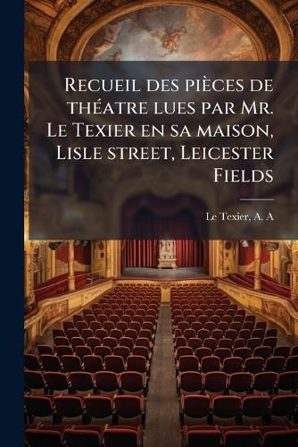 Cover image for Recueil Des Pi Ces de Th Atre Lues Par Mr. Le Texier En Sa Maison, Lisle Street, Leicester Fields
